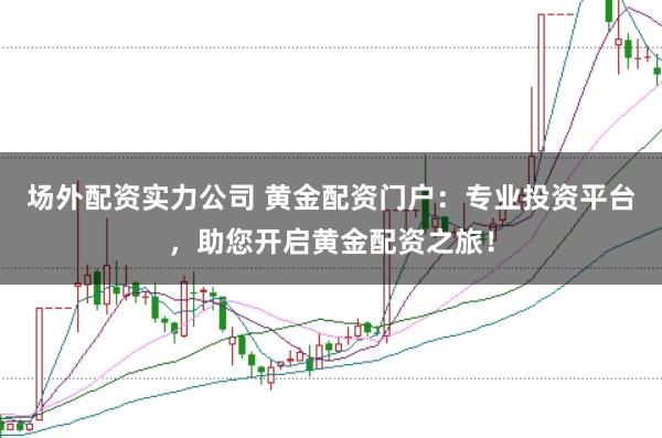 场外配资实力公司 黄金配资门户:专业投资平台,助您开启黄金配资之旅!