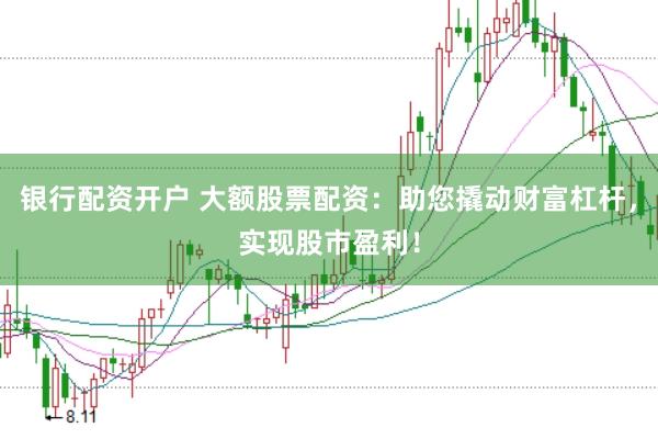 银行配资开户 大额股票配资:助您撬动财富杠杆,实现股市盈利!