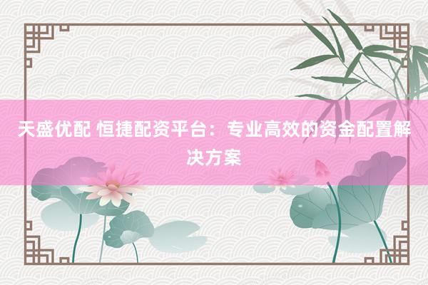 天盛优配 恒捷配资平台:专业高效的资金配置解决方案