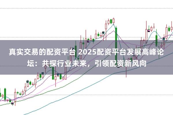 真实交易的配资平台 2025配资平台发展高峰论坛：共探行业未来，引领配资新风向