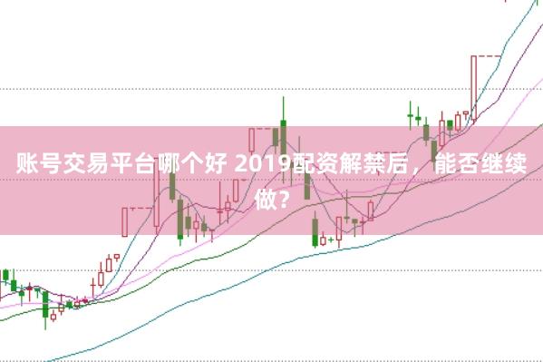 账号交易平台哪个好 2019配资解禁后,能否继续做?