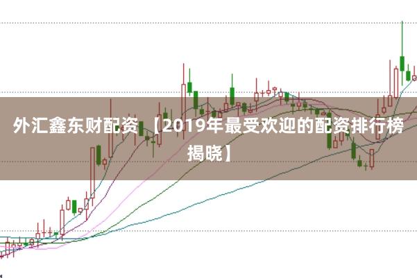 外汇鑫东财配资 【2019年最受欢迎的配资排行榜揭晓】