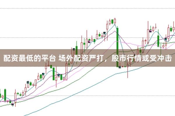 配资最低的平台 场外配资严打,股市行情或受冲击