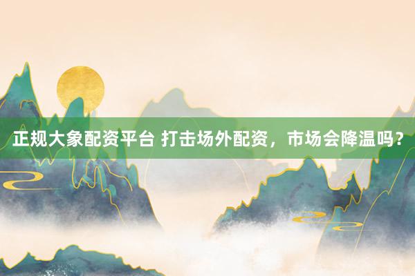 正规大象配资平台 打击场外配资，市场会降温吗？