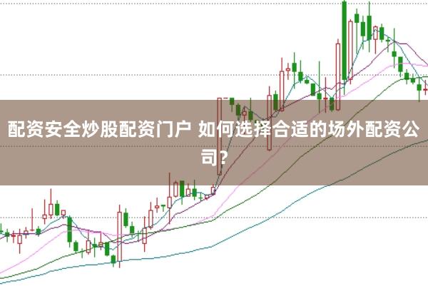 配资安全炒股配资门户 如何选择合适的场外配资公司？
