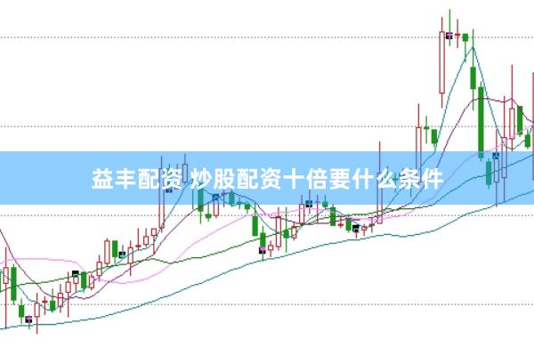 益丰配资 炒股配资十倍要什么条件