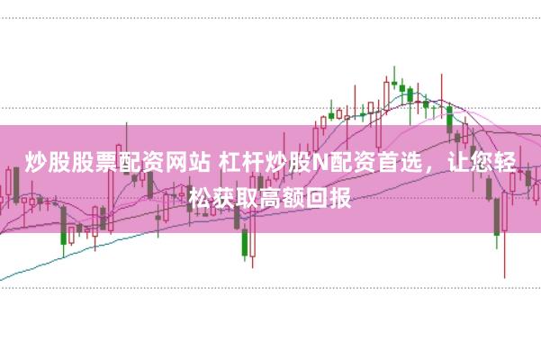 炒股股票配资网站 杠杆炒股N配资首选，让您轻松获取高额回报
