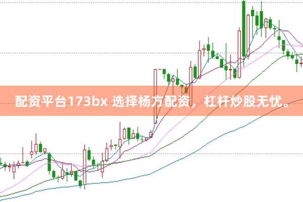 配资平台173bx 选择杨方配资，杠杆炒股无忧。