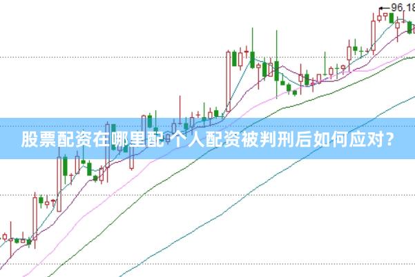 股票配资在哪里配 个人配资被判刑后如何应对？