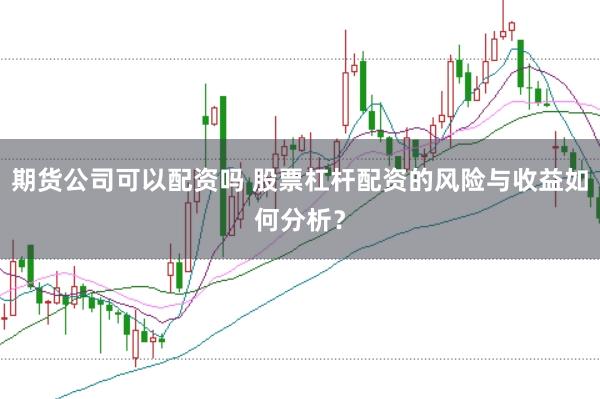 期货公司可以配资吗 股票杠杆配资的风险与收益如何分析？