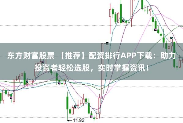 东方财富股票 【推荐】配资排行APP下载：助力投资者轻松选股，实时掌握资讯！