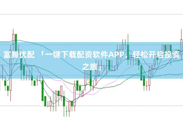 富腾优配 「一键下载配资软件APP，轻松开启投资之旅」