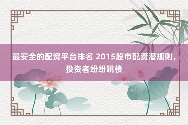 最安全的配资平台排名 2015股市配资潜规则,投资者纷纷跳楼