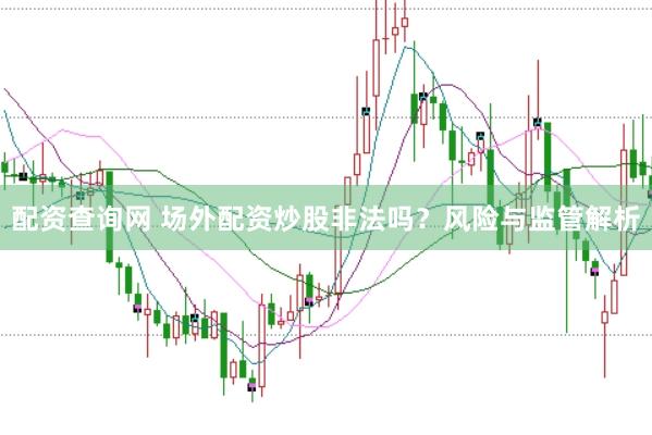 配资查询网 场外配资炒股非法吗？风险与监管解析
