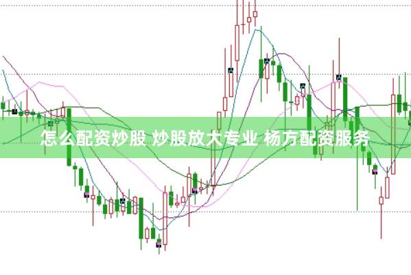 怎么配资炒股 炒股放大专业 杨方配资服务
