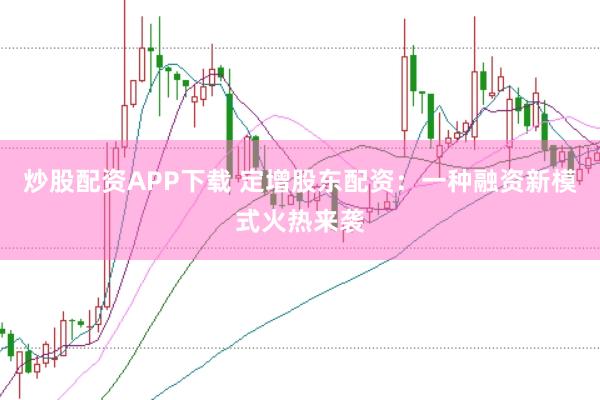 炒股配资APP下载 定增股东配资:一种融资新模式火热来袭