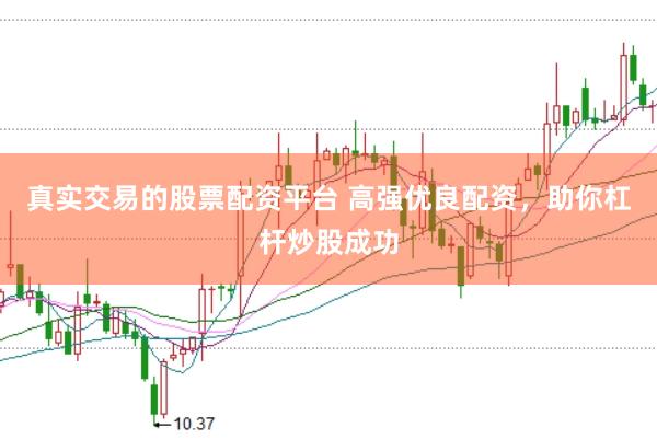 真实交易的股票配资平台 高强优良配资，助你杠杆炒股成功