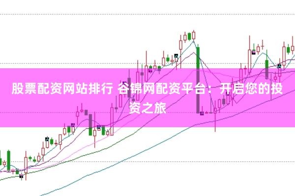股票配资网站排行 谷锦网配资平台：开启您的投资之旅