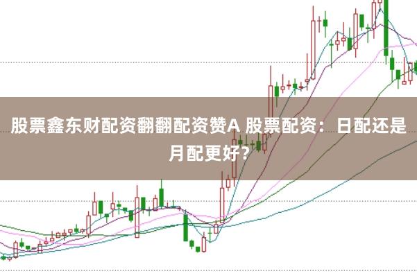 股票鑫东财配资翻翻配资赞A 股票配资：日配还是月配更好？