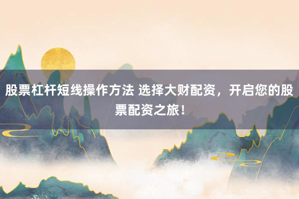 股票杠杆短线操作方法 选择大财配资，开启您的股票配资之旅！