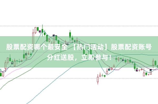 股票配资哪个最安全 【热门活动】股票配资账号分红送股，立即参与！