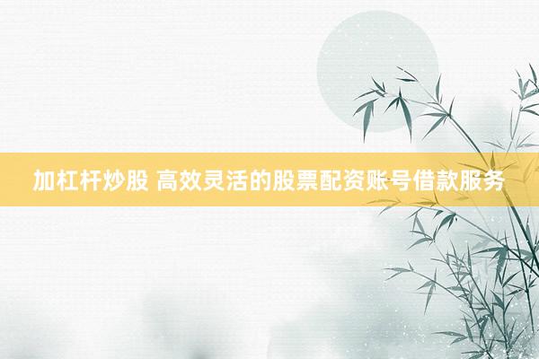 加杠杆炒股 高效灵活的股票配资账号借款服务