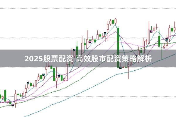 2025股票配资 高效股市配资策略解析