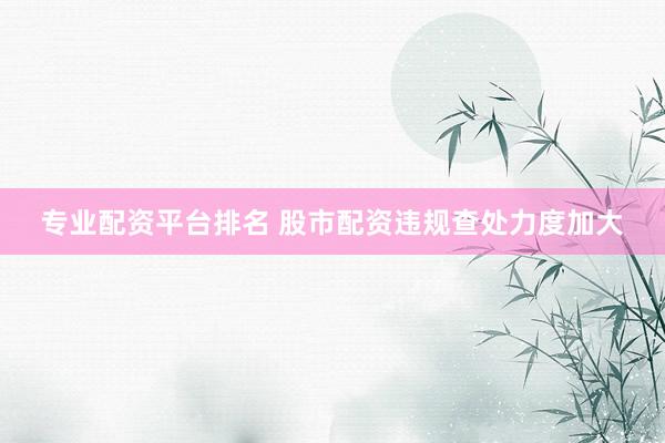 专业配资平台排名 股市配资违规查处力度加大