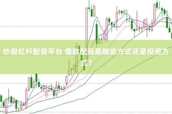 炒股杠杆配资平台 借款配资是融资方式还是投资方式？