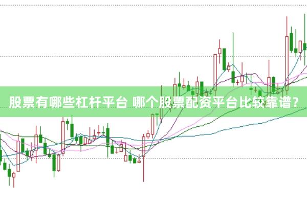 股票有哪些杠杆平台 哪个股票配资平台比较靠谱？