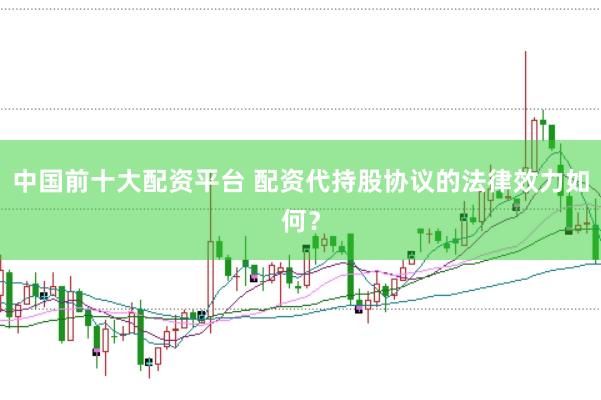 中国前十大配资平台 配资代持股协议的法律效力如何？
