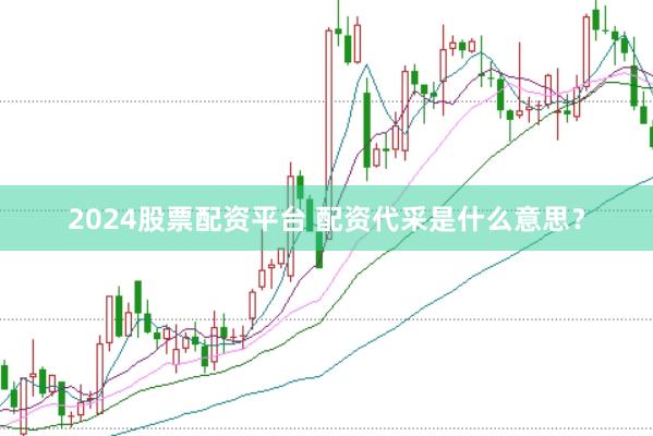 2024股票配资平台 配资代采是什么意思？