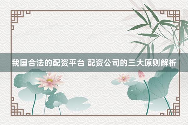 我国合法的配资平台 配资公司的三大原则解析