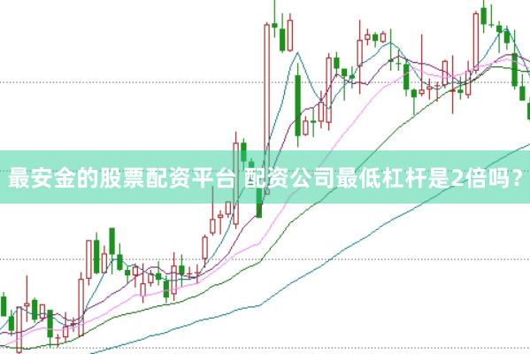 最安金的股票配资平台 配资公司最低杠杆是2倍吗？