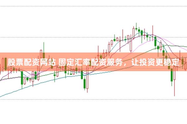 股票配资网站 固定汇率配资服务，让投资更稳定