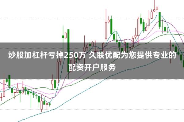 炒股加杠杆亏掉250万 久联优配为您提供专业的配资开户服务