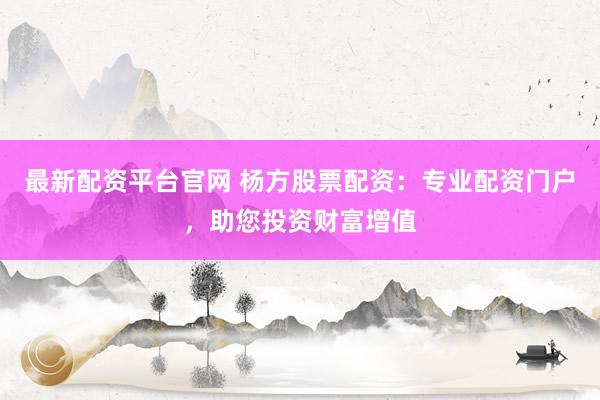最新配资平台官网 杨方股票配资：专业配资门户，助您投资财富增值