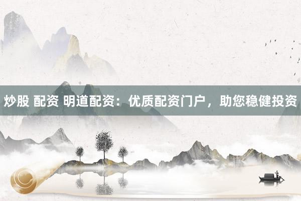 炒股 配资 明道配资：优质配资门户，助您稳健投资