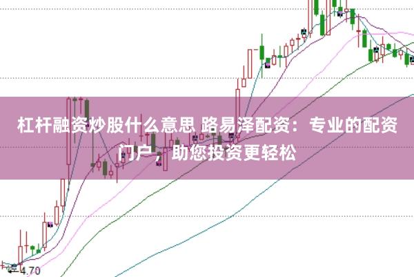 杠杆融资炒股什么意思 路易泽配资：专业的配资门户，助您投资更轻松