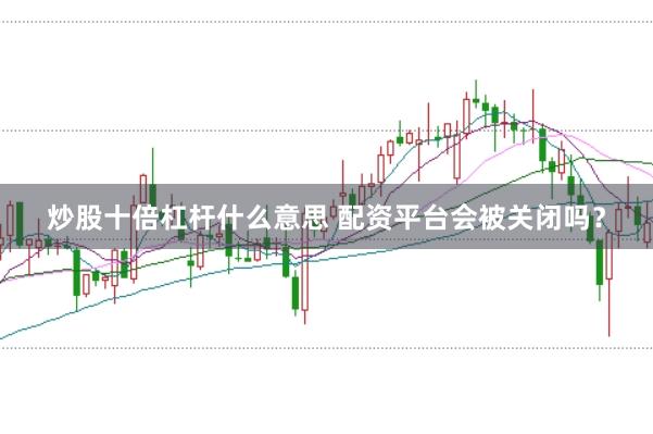 炒股十倍杠杆什么意思 配资平台会被关闭吗？