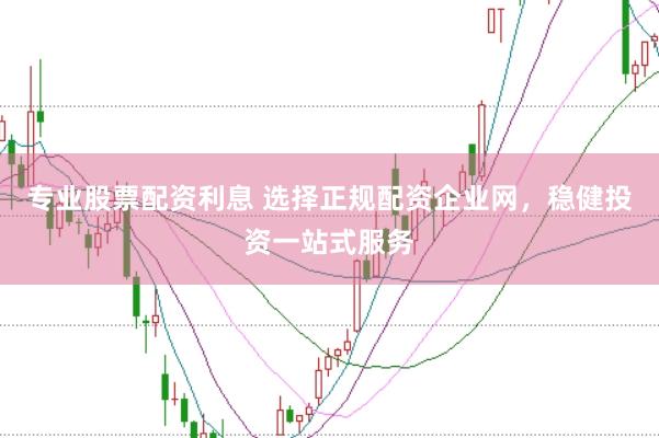 专业股票配资利息 选择正规配资企业网,稳健投资一站式服务
