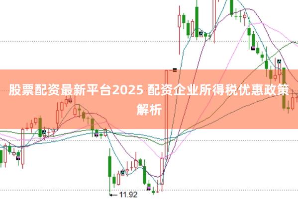 股票配资最新平台2025 配资企业所得税优惠政策解析