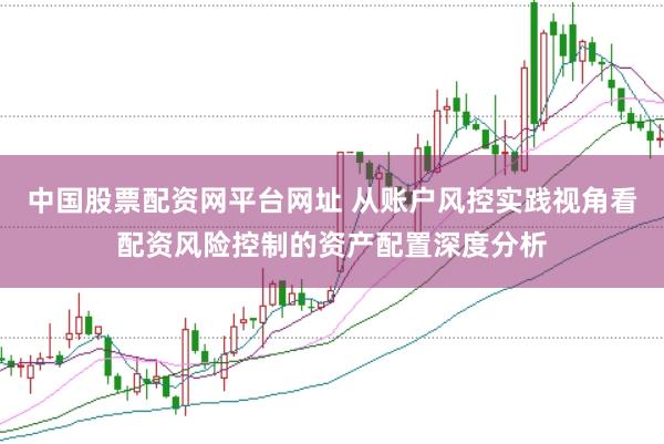 中国股票配资网平台网址 从账户风控实践视角看配资风险控制的资产配置深度分析