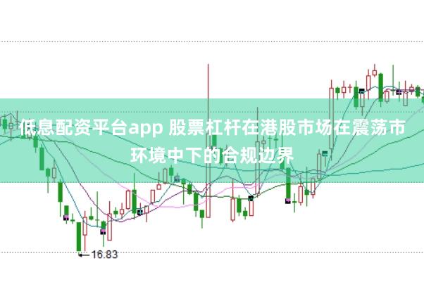 低息配资平台app 股票杠杆在港股市场在震荡市环境中下的合规边界