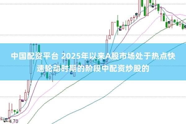 中国配资平台 2025年以来A股市场处于热点快速轮动时期的阶段中配资炒股的