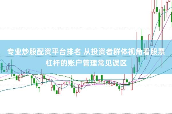专业炒股配资平台排名 从投资者群体视角看股票杠杆的账户管理常见误区