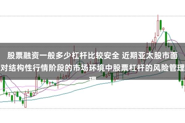 股票融资一般多少杠杆比较安全 近期亚太股市面对结构性行情阶段的市场环境中股票杠杆的风险管理