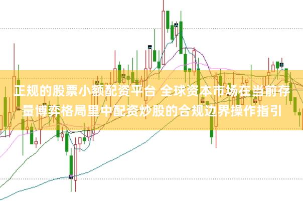 正规的股票小额配资平台 全球资本市场在当前存量博弈格局里中配资炒股的合规边界操作指引