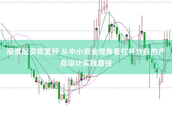 股票配资哪里好 从中小资金视角看杠杆炒股的产品设计实践路径