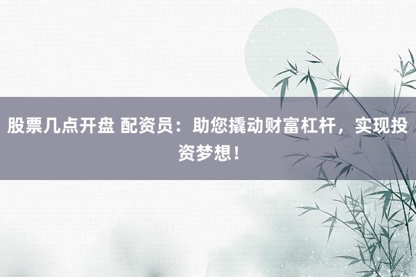 股票几点开盘 配资员：助您撬动财富杠杆，实现投资梦想！